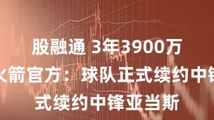 股融通 3年3900万美元！火箭官方：球队正式续约中锋亚当斯