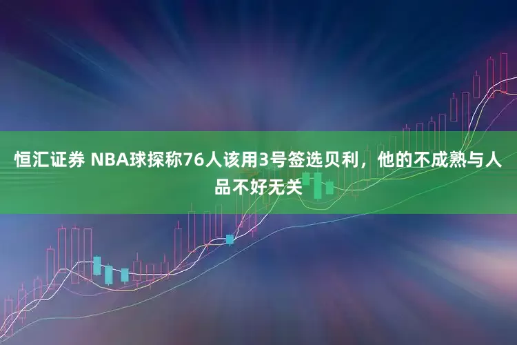 恒汇证券 NBA球探称76人该用3号签选贝利，他的不成熟与人品不好无关