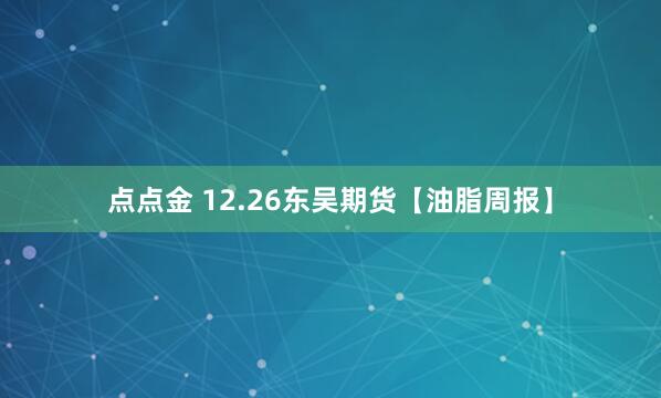 点点金 12.26东吴期货【油脂周报】