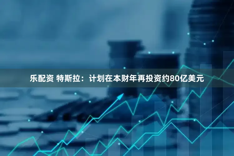 乐配资 特斯拉：计划在本财年再投资约80亿美元