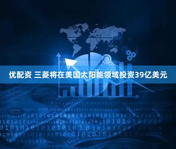 优配资 三菱将在美国太阳能领域投资39亿美元
