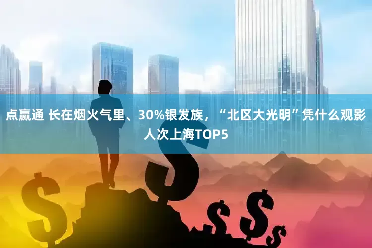 点赢通 长在烟火气里、30%银发族，“北区大光明”凭什么观影人次上海TOP5