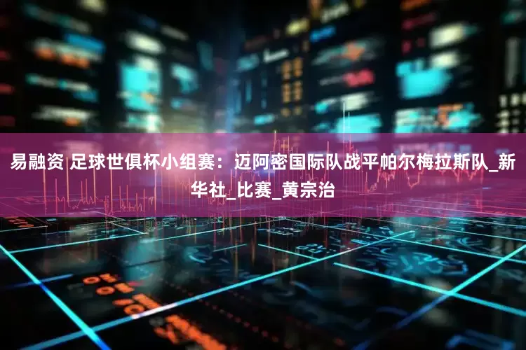 易融资 足球世俱杯小组赛：迈阿密国际队战平帕尔梅拉斯队_新华社_比赛_黄宗治