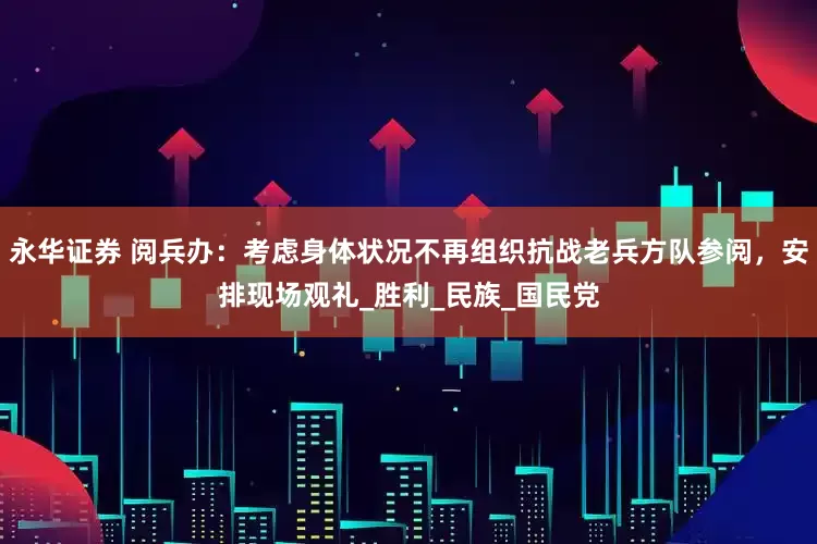 永华证券 阅兵办：考虑身体状况不再组织抗战老兵方队参阅，安排现场观礼_胜利_民族_国民党