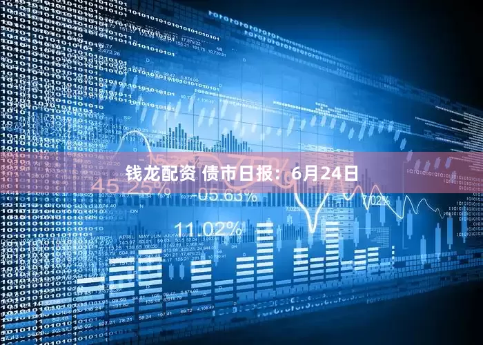 钱龙配资 债市日报：6月24日