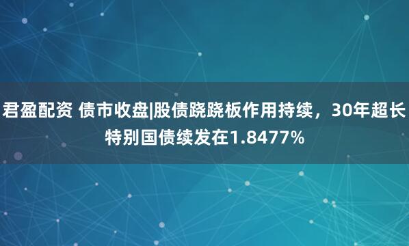 君盈配资 债市收盘|股债跷跷板作用持续，30年超长特别国债续发在1.8477%