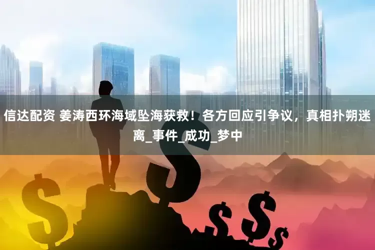 信达配资 姜涛西环海域坠海获救！各方回应引争议，真相扑朔迷离_事件_成功_梦中