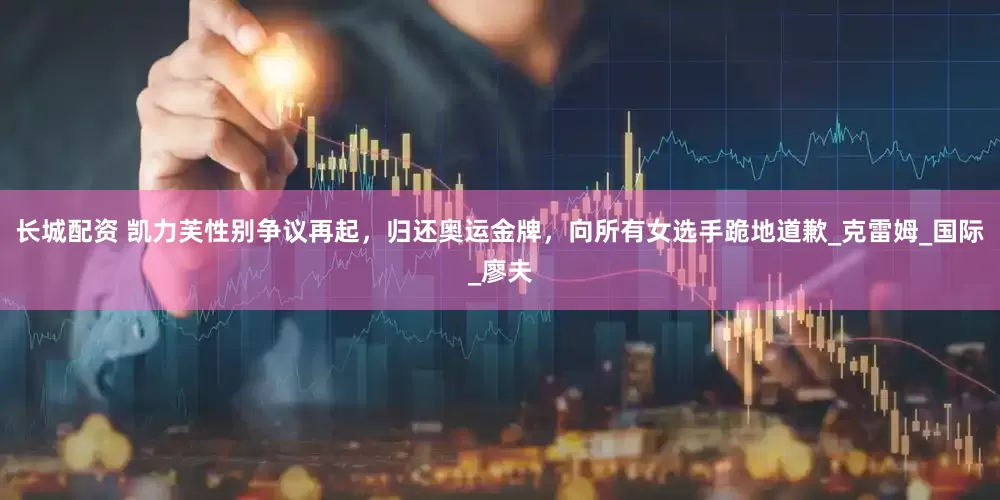 长城配资 凯力芙性别争议再起，归还奥运金牌，向所有女选手跪地道歉_克雷姆_国际_廖夫