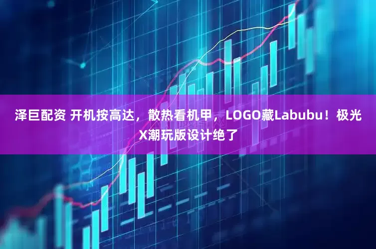 泽巨配资 开机按高达，散热看机甲，LOGO藏Labubu！极光X潮玩版设计绝了
