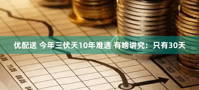 优配送 今年三伏天10年难遇 有啥讲究：只有30天