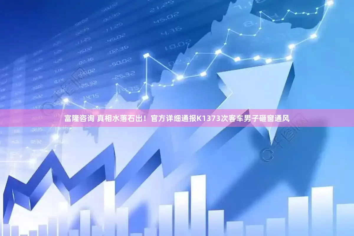 富隆咨询 真相水落石出！官方详细通报K1373次客车男子砸窗通风