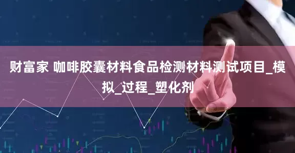 财富家 咖啡胶囊材料食品检测材料测试项目_模拟_过程_塑化剂