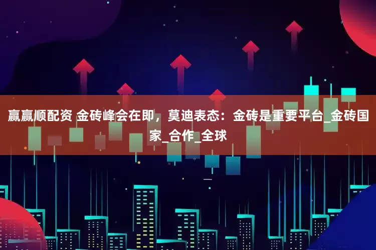 赢赢顺配资 金砖峰会在即，莫迪表态：金砖是重要平台_金砖国家_合作_全球