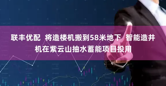 联丰优配  将造楼机搬到58米地下  智能造井机在紫云山抽水蓄能项目投用