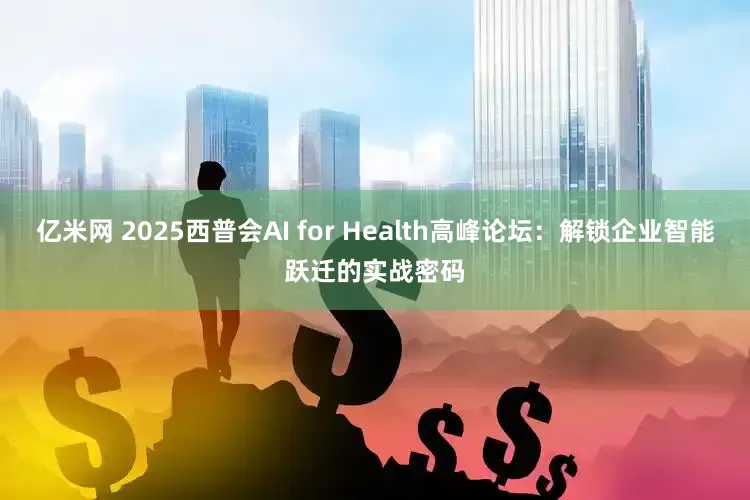 亿米网 2025西普会AI for Health高峰论坛：解锁企业智能跃迁的实战密码