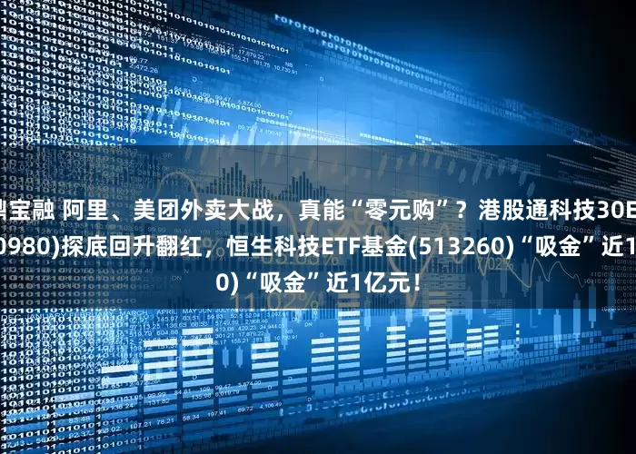 鼎宝融 阿里、美团外卖大战，真能“零元购”？港股通科技30ETF(520980)探底回升翻红，恒生科技ETF基金(513260)“吸金”近1亿元！