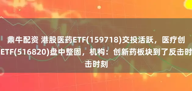 鼎牛配资 港股医药ETF(159718)交投活跃，医疗创新ETF(516820)盘中整固，机构：创新药板块到了反击时刻