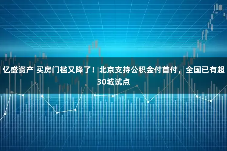 亿盛资产 买房门槛又降了！北京支持公积金付首付，全国已有超30城试点