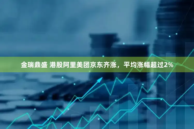 金瑞鼎盛 港股阿里美团京东齐涨，平均涨幅超过2%