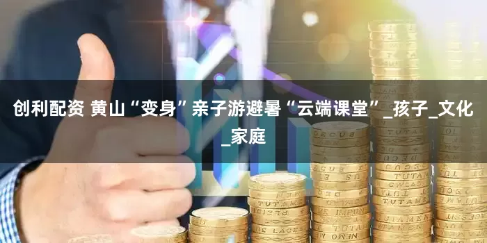 创利配资 黄山“变身”亲子游避暑“云端课堂”_孩子_文化_家庭