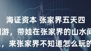海证资本 张家界五天四晚精品跟团游，带娃在张家界的山水间种下快乐，来张家界不知道怎么玩的看过来！_孩子_云在_大山