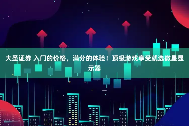 大圣证券 入门的价格，满分的体验！顶级游戏享受就选微星显示器