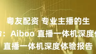 粤友配资 专业主播的生产力革命：Aiboo 直播一体机深度体验报告