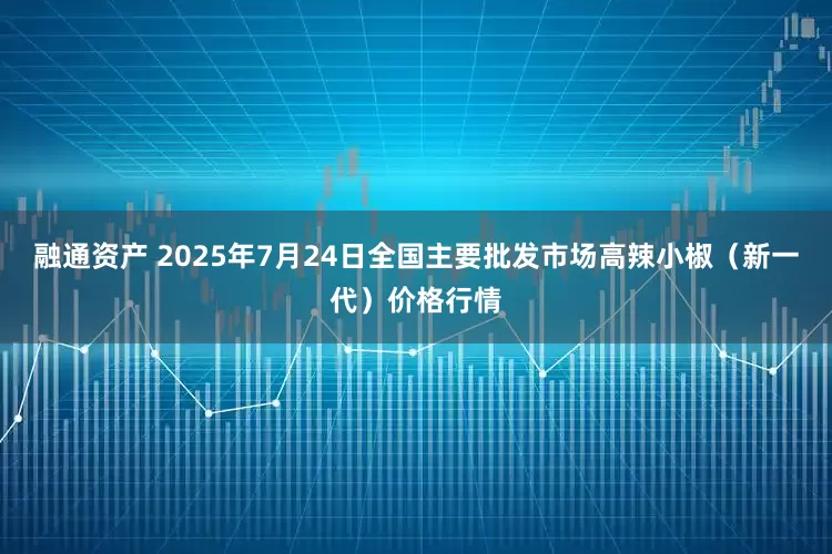 融通资产 2025年7月24日全国主要批发市场高辣小椒（新一代）价格行情
