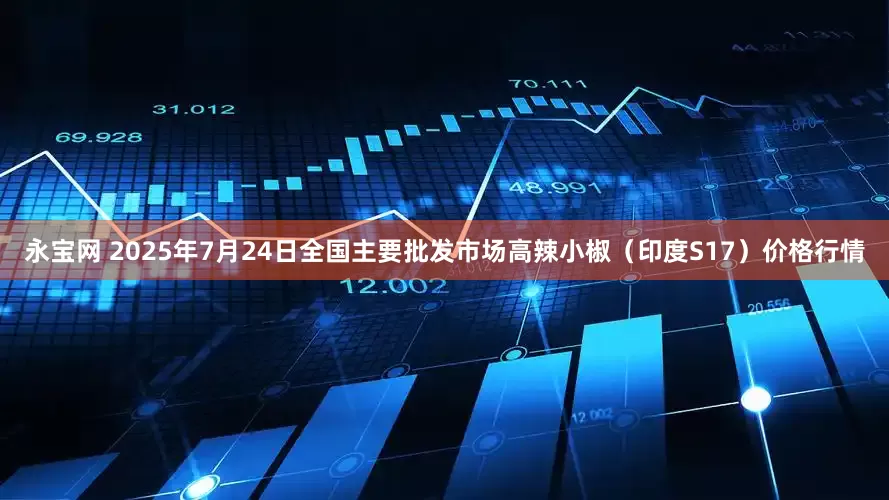 永宝网 2025年7月24日全国主要批发市场高辣小椒（印度S17）价格行情