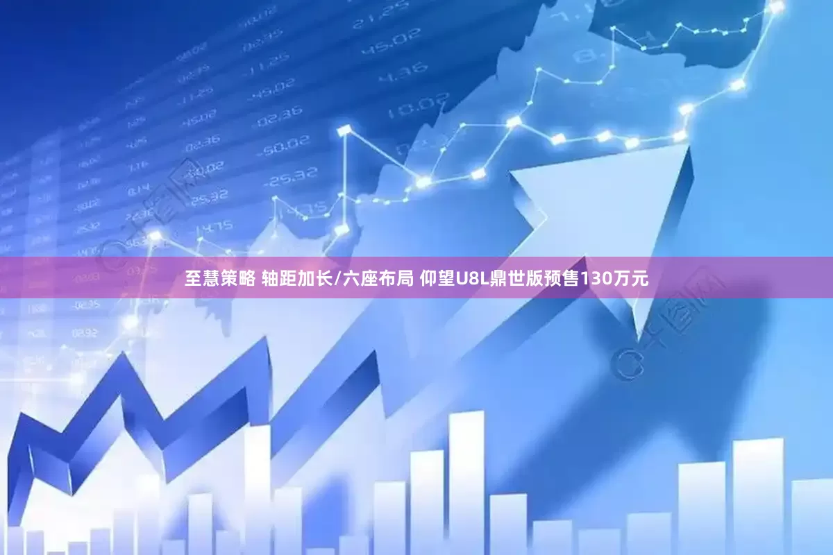 至慧策略 轴距加长/六座布局 仰望U8L鼎世版预售130万元