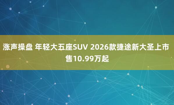涨声操盘 年轻大五座SUV 2026款捷途新大圣上市 售10.99万起