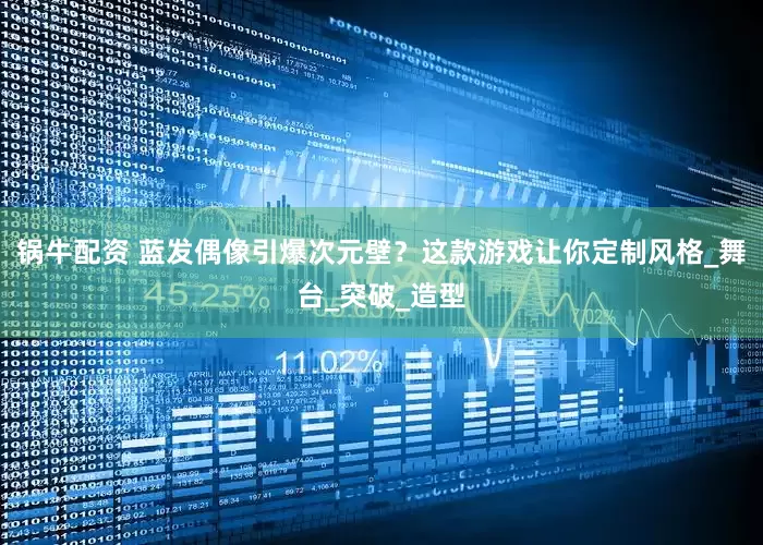 锅牛配资 蓝发偶像引爆次元壁？这款游戏让你定制风格_舞台_突破_造型