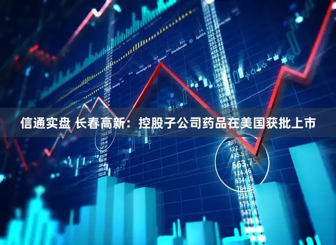 信通实盘 长春高新：控股子公司药品在美国获批上市