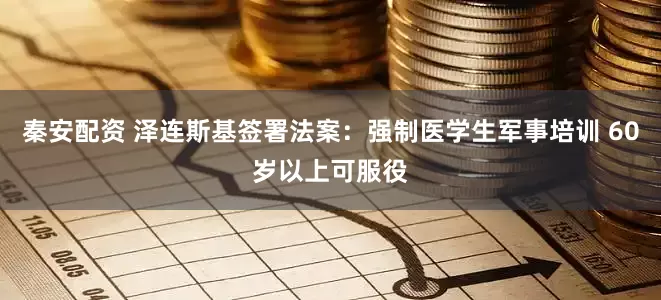 秦安配资 泽连斯基签署法案：强制医学生军事培训 60岁以上可服役