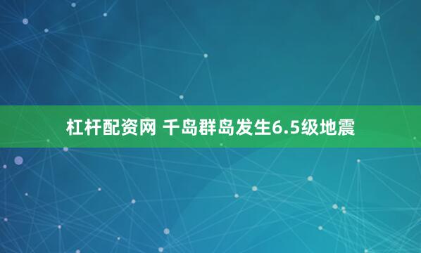 杠杆配资网 千岛群岛发生6.5级地震