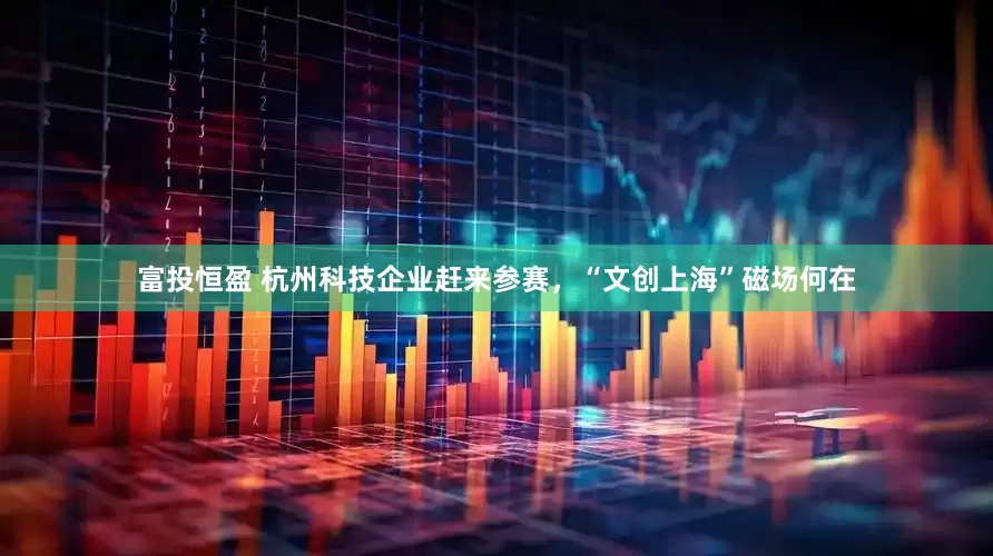 富投恒盈 杭州科技企业赶来参赛，“文创上海”磁场何在