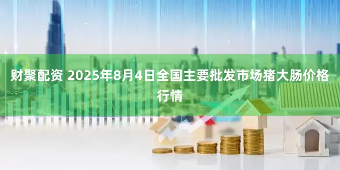 财聚配资 2025年8月4日全国主要批发市场猪大肠价格行情