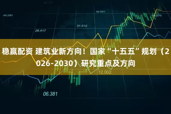 稳赢配资 建筑业新方向！国家“十五五”规划（2026-2030）研究重点及方向