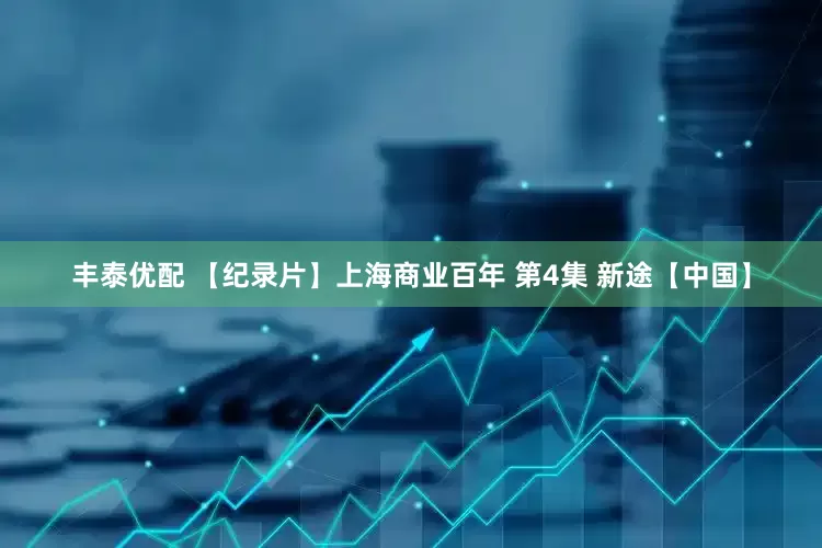 丰泰优配 【纪录片】上海商业百年 第4集 新途【中国】