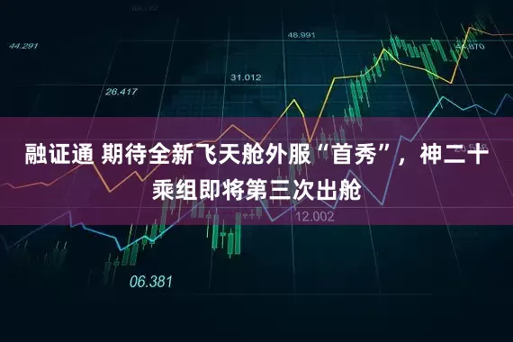 融证通 期待全新飞天舱外服“首秀”，神二十乘组即将第三次出舱
