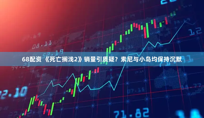 68配资 《死亡搁浅2》销量引质疑？索尼与小岛均保持沉默