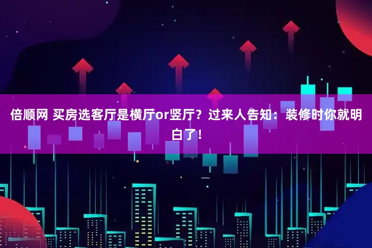 倍顺网 买房选客厅是横厅or竖厅？过来人告知：装修时你就明白了！