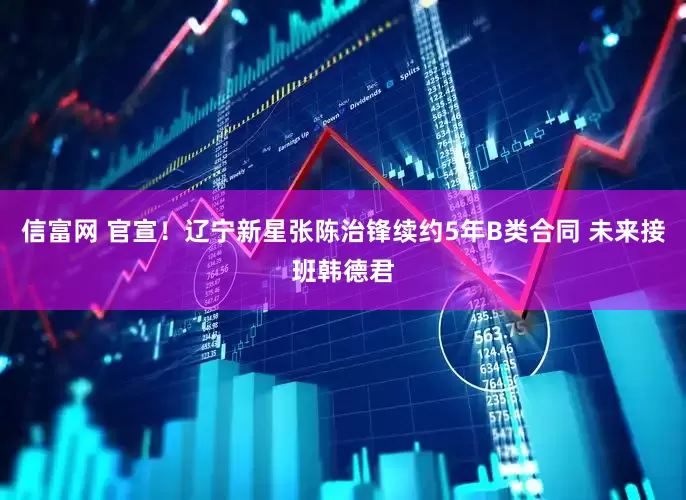 信富网 官宣！辽宁新星张陈治锋续约5年B类合同 未来接班韩德君