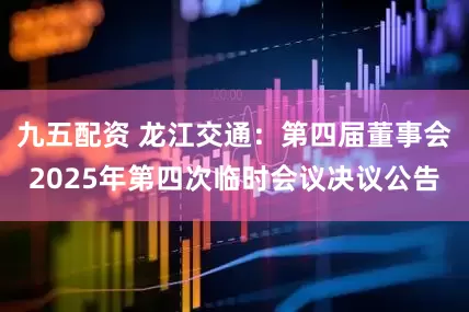 九五配资 龙江交通：第四届董事会2025年第四次临时会议决议公告