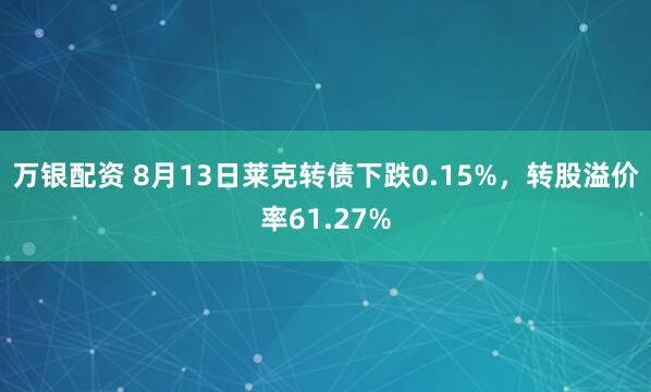 万银配资 8月13日莱克转债下跌0.15%，转股溢价率61.27%