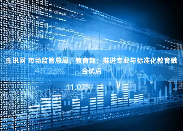 生讯网 市场监管总局、教育部：推进专业与标准化教育融合试点