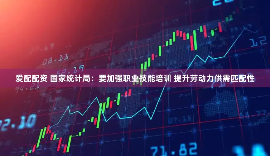 爱配配资 国家统计局：要加强职业技能培训 提升劳动力供需匹配性