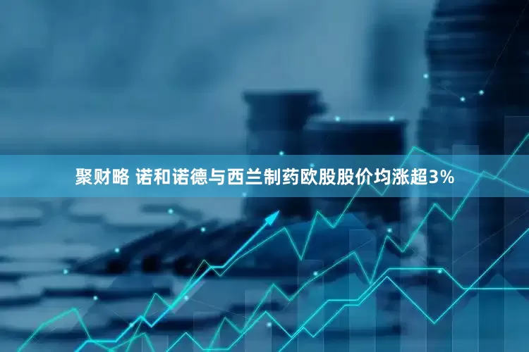 聚财略 诺和诺德与西兰制药欧股股价均涨超3%