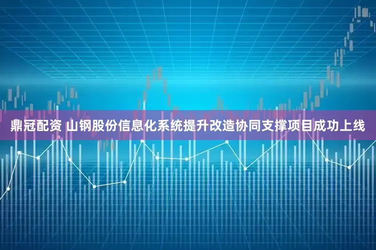 鼎冠配资 山钢股份信息化系统提升改造协同支撑项目成功上线