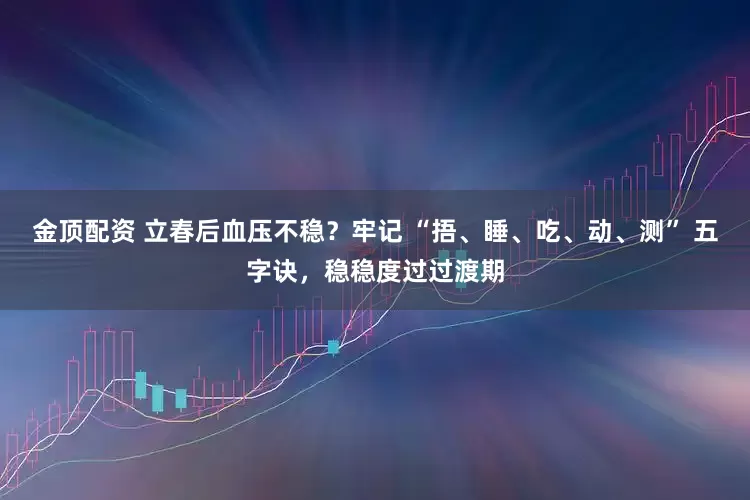 金顶配资 立春后血压不稳？牢记 “捂、睡、吃、动、测” 五字诀，稳稳度过过渡期